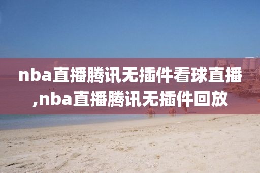 nba直播腾讯无插件看球直播,nba直播腾讯无插件回放