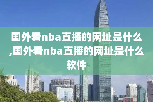 国外看nba直播的网址是什么,国外看nba直播的网址是什么软件