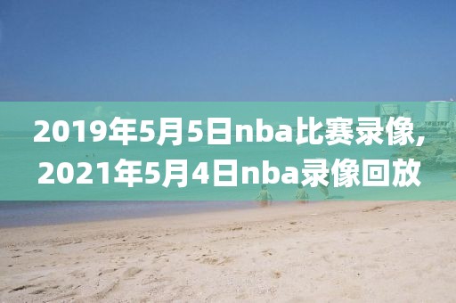 2019年5月5日nba比赛录像,2021年5月4日nba录像回放