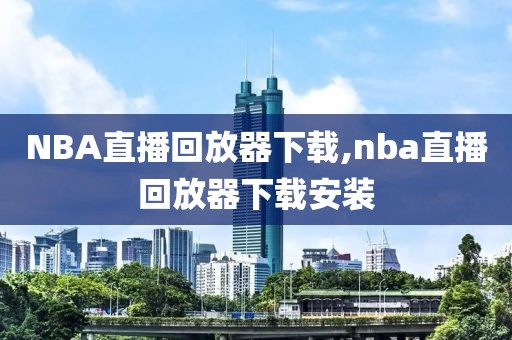 NBA直播回放器下载,nba直播回放器下载安装