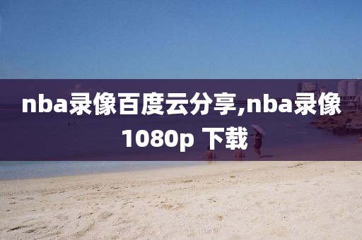 nba录像百度云分享,nba录像 1080p 下载