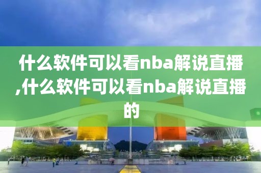 什么软件可以看nba解说直播,什么软件可以看nba解说直播的