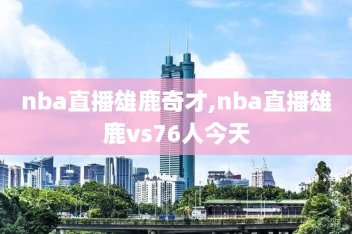 nba直播雄鹿奇才,nba直播雄鹿vs76人今天
