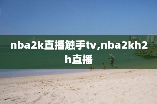 nba2k直播触手tv,nba2kh2h直播