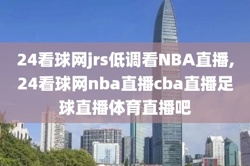 24看球网jrs低调看NBA直播,24看球网nba直播cba直播足球直播体育直播吧