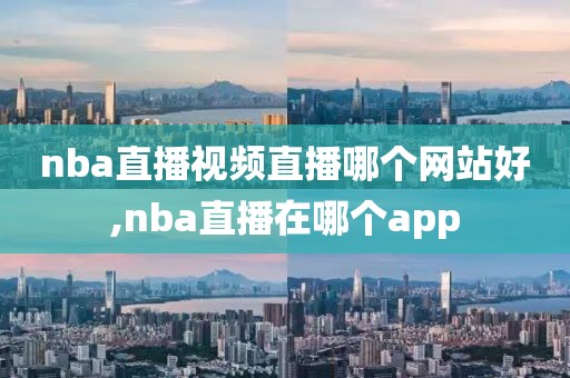 nba直播视频直播哪个网站好,nba直播在哪个app