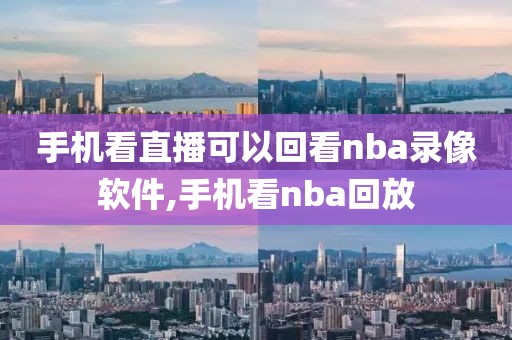 手机看直播可以回看nba录像软件,手机看nba回放