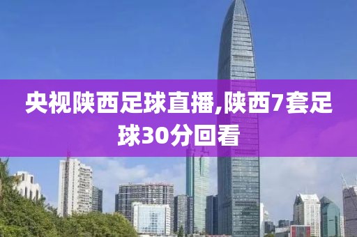 央视陕西足球直播,陕西7套足球30分回看
