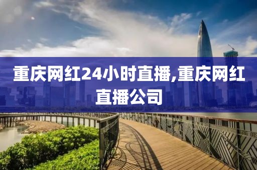 重庆网红24小时直播,重庆网红直播公司