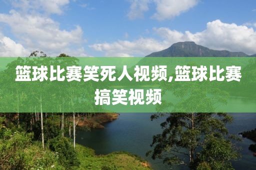 篮球比赛笑死人视频,篮球比赛搞笑视频
