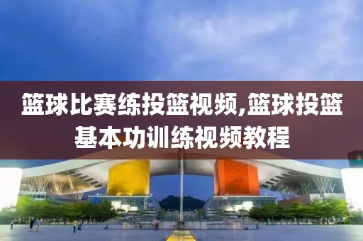 篮球比赛练投篮视频,篮球投篮基本功训练视频教程
