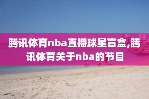 腾讯体育nba直播球星盲盒,腾讯体育关于nba的节目