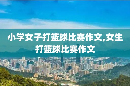 小学女子打篮球比赛作文,女生打篮球比赛作文