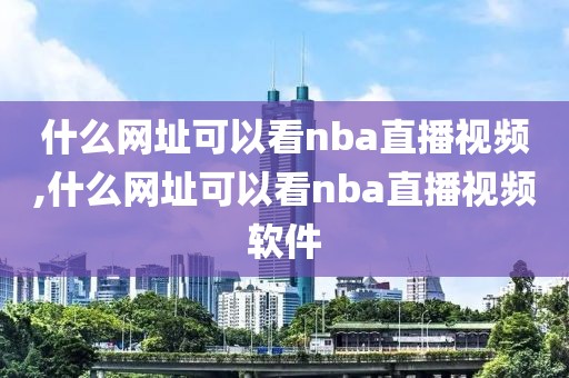 什么网址可以看nba直播视频,什么网址可以看nba直播视频软件