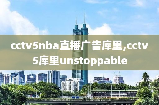 cctv5nba直播广告库里,cctv5库里unstoppable