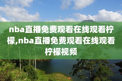 nba直播免费观看在线观看柠檬,nba直播免费观看在线观看柠檬视频