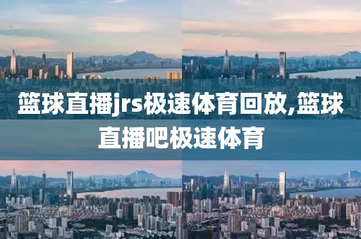 篮球直播jrs极速体育回放,篮球直播吧极速体育