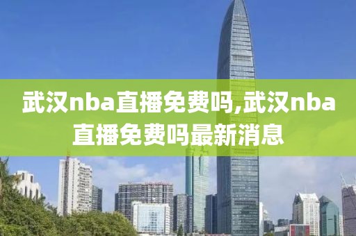 武汉nba直播免费吗,武汉nba直播免费吗最新消息