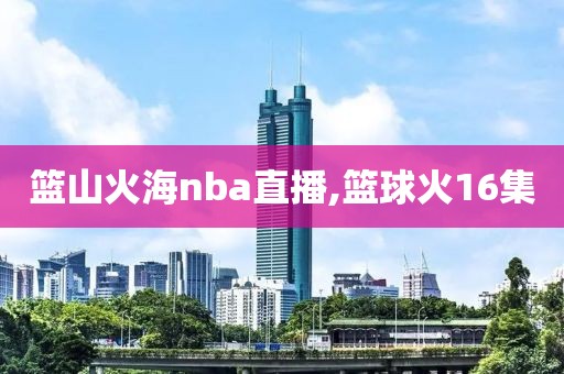 篮山火海nba直播,篮球火16集