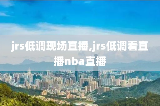 jrs低调现场直播,jrs低调看直播nba直播