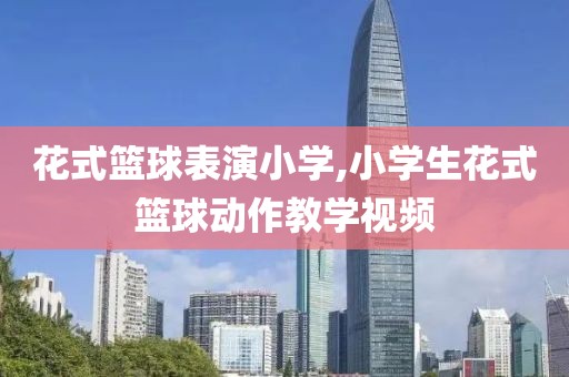 花式篮球表演小学,小学生花式篮球动作教学视频