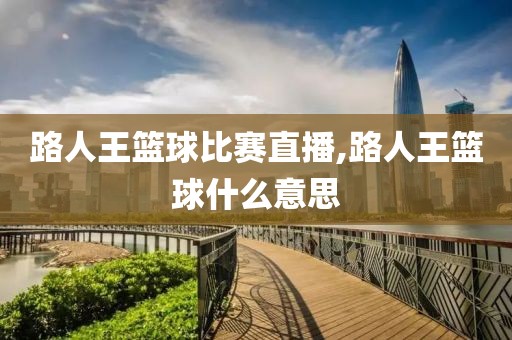 路人王篮球比赛直播,路人王篮球什么意思