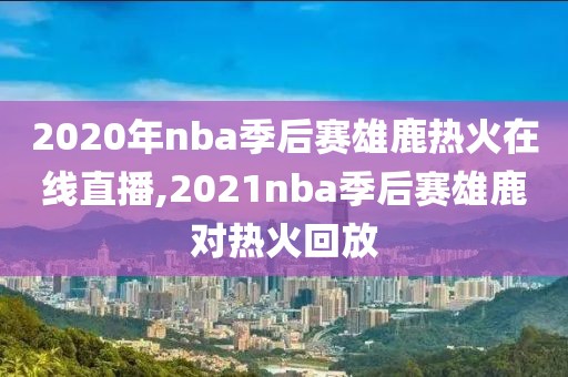 2020年nba季后赛雄鹿热火在线直播,2021nba季后赛雄鹿对热火回放