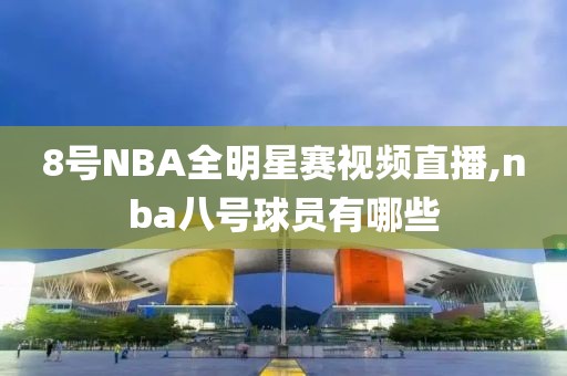 8号NBA全明星赛视频直播,nba八号球员有哪些