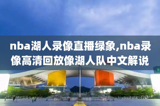 nba湖人录像直播绿象,nba录像高清回放像湖人队中文解说