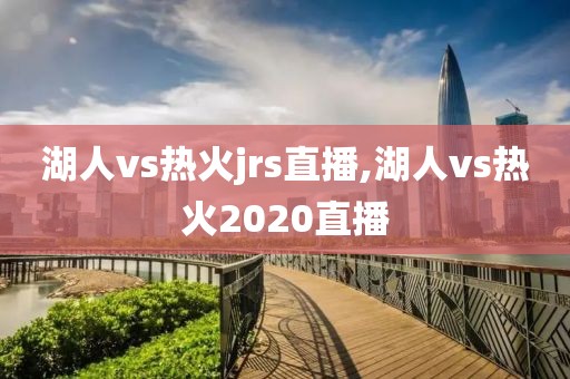 湖人vs热火jrs直播,湖人vs热火2020直播