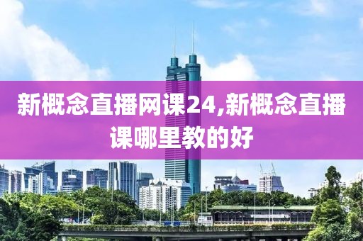 新概念直播网课24,新概念直播课哪里教的好