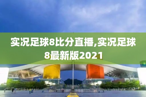 实况足球8比分直播,实况足球8最新版2021