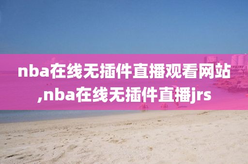 nba在线无插件直播观看网站,nba在线无插件直播jrs