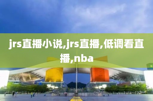 jrs直播小说,jrs直播,低调看直播,nba