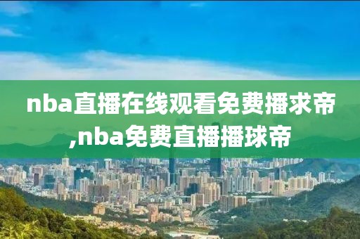 nba直播在线观看免费播求帝,nba免费直播播球帝