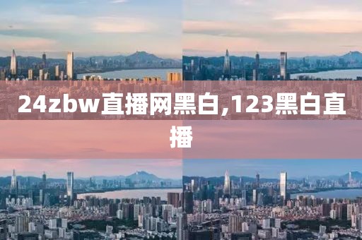24zbw直播网黑白,123黑白直播
