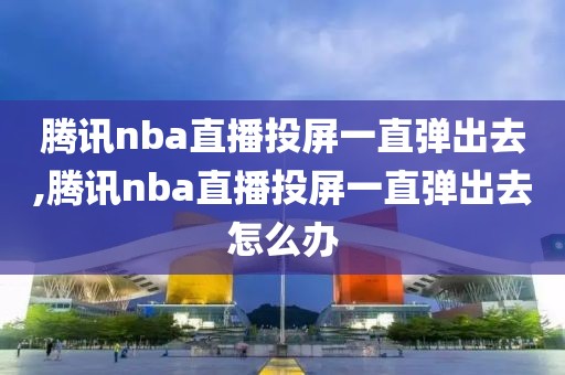 腾讯nba直播投屏一直弹出去,腾讯nba直播投屏一直弹出去怎么办