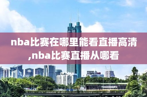 nba比赛在哪里能看直播高清,nba比赛直播从哪看