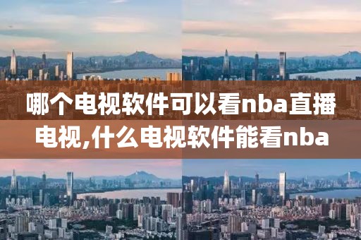 哪个电视软件可以看nba直播电视,什么电视软件能看nba