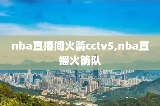 nba直播间火箭cctv5,nba直播火箭队
