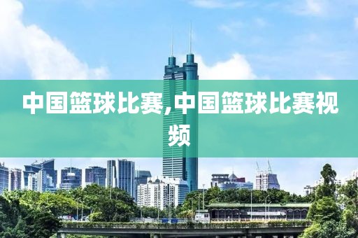 中国篮球比赛,中国篮球比赛视频