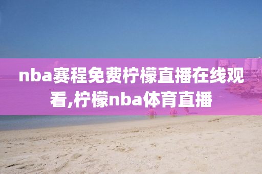 nba赛程免费柠檬直播在线观看,柠檬nba体育直播
