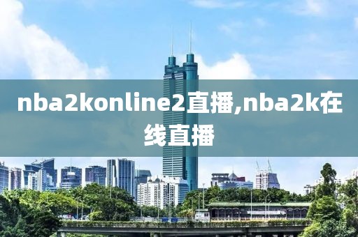 nba2konline2直播,nba2k在线直播