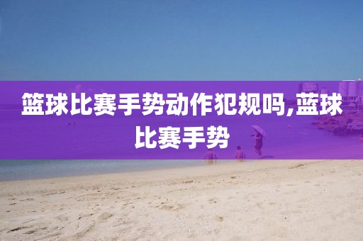 篮球比赛手势动作犯规吗,蓝球比赛手势