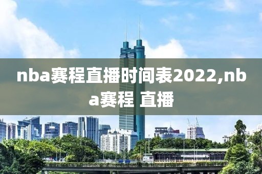 nba赛程直播时间表2022,nba赛程 直播