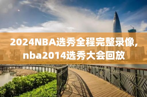 2024NBA选秀全程完整录像,nba2014选秀大会回放