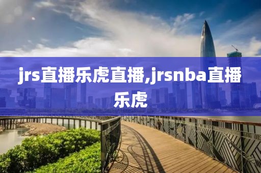 jrs直播乐虎直播,jrsnba直播乐虎