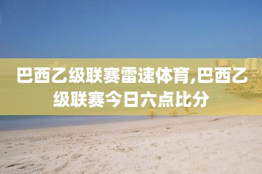 巴西乙级联赛雷速体育,巴西乙级联赛今日六点比分