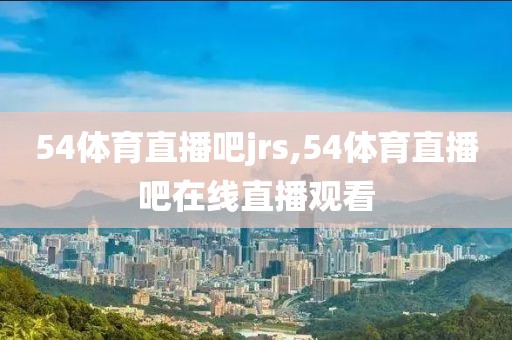 54体育直播吧jrs,54体育直播吧在线直播观看