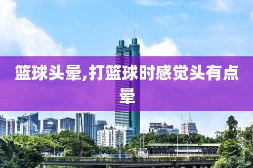 篮球头晕,打篮球时感觉头有点晕